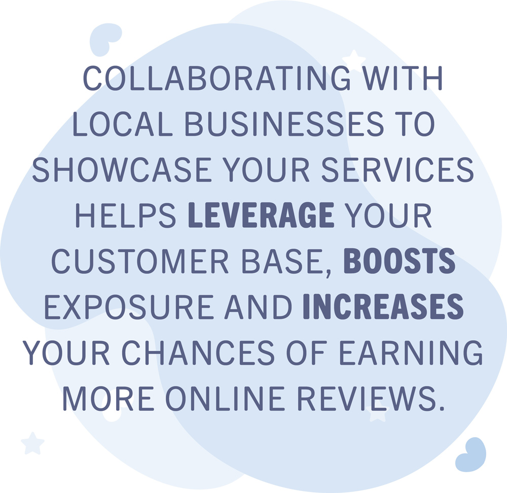 Collaborating with local businesses to showcase your services helps leverage your customer base, boosts exposure and increases your chances of earning more online reviews. typographic quote