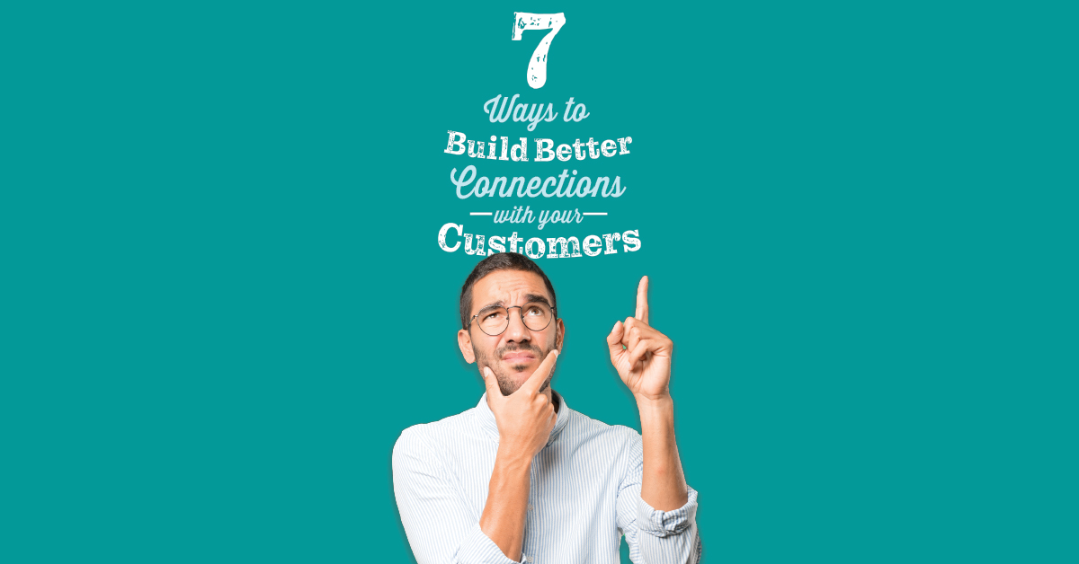 7 Ways To Build A Better Connection With Your Customers