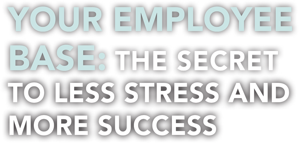 Your Employee Base: The secret to less stress and more success typography